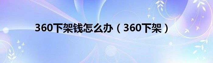 360下架钱怎么办（360下架）