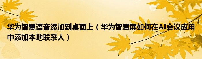 华为智慧语音添加到桌面上（华为智慧屏如何在AI会议应用中添加本地联系人）