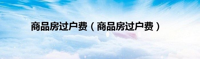 商品房过户费（商品房过户费）