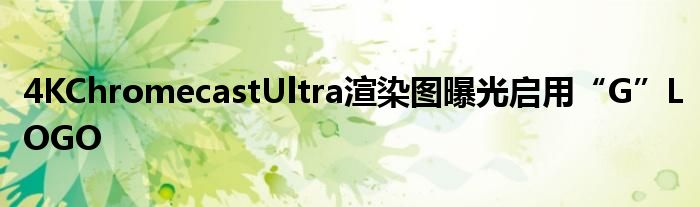 4KChromecastUltra渲染图曝光启用“G”LOGO