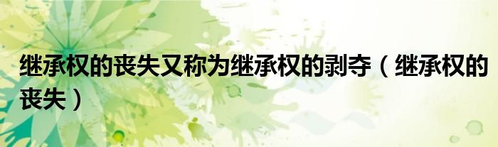 继承权的丧失又称为继承权的剥夺（继承权的丧失）