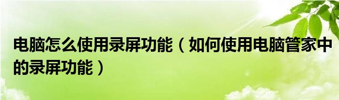 电脑怎么使用录屏功能（如何使用电脑管家中的录屏功能）