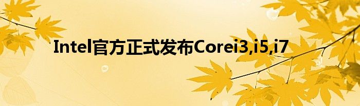 Intel官方正式发布Corei3,i5,i7