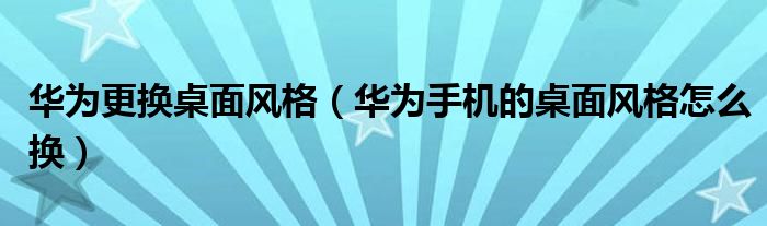 华为更换桌面风格（华为手机的桌面风格怎么换）