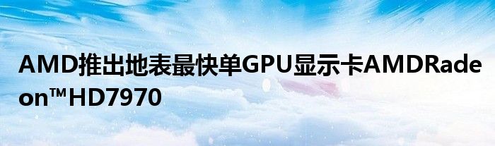 AMD推出地表最快单GPU显示卡AMDRadeon™HD7970