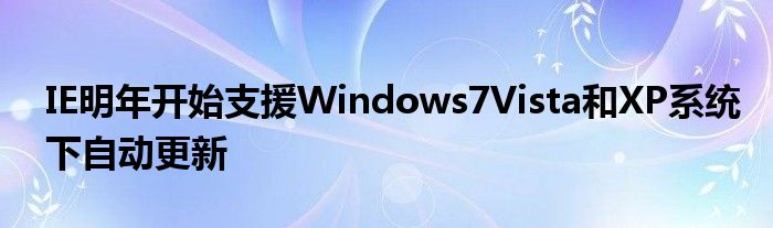 IE明年开始支援Windows7Vista和XP系统下自动更新