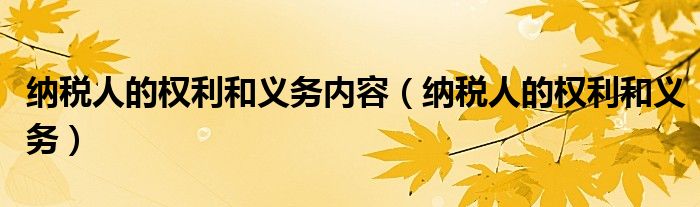 纳税人的权利和义务内容（纳税人的权利和义务）