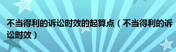 不当得利的诉讼时效的起算点（不当得利的诉讼时效）