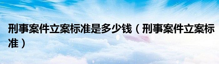 刑事案件立案标准是多少钱（刑事案件立案标准）