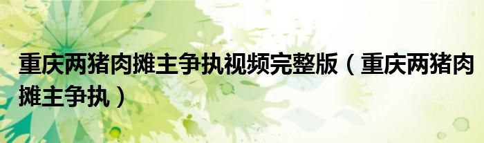 重庆两猪肉摊主争执视频完整版（重庆两猪肉摊主争执）