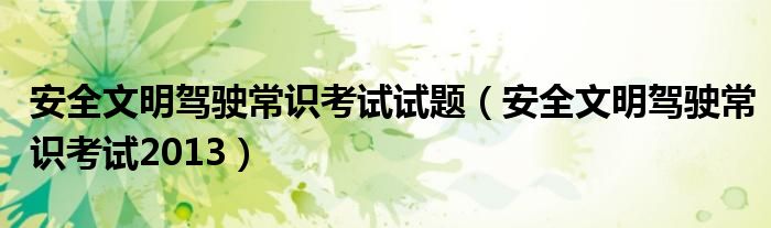安全文明驾驶常识考试试题（安全文明驾驶常识考试2013）