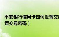 平安银行信用卡如何设置交易限额（平安银行信用卡如何设置交易密码）