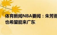 体育新闻NBA要闻：朱芳雨鼓励年轻球员去更好平台打球 也希望能来广东