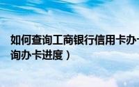 如何查询工商银行信用卡办卡进度（工商银行信用卡如何查询办卡进度）