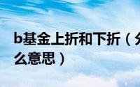 b基金上折和下折（分级基金上折和下折是什么意思）