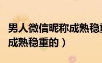 男人微信昵称成熟稳重的（男人微信唯美昵称成熟稳重的）
