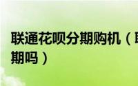 联通花呗分期购机（联想商城可以申请花呗分期吗）