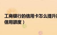 工商银行的信用卡怎么提升额度（工行普通卡怎么申请提高信用额度）