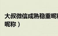 大叔微信成熟稳重昵称（成熟好听的大叔微信呢称）