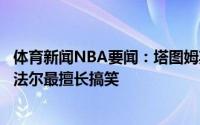 体育新闻NBA要闻：塔图姆斯马特是自己见过的最聪明球员法尔最擅长搞笑
