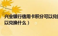 兴业银行信用卡积分可以兑换什么（兴业银行信用卡积分可以兑换什么）