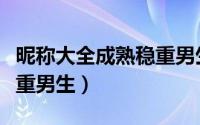 昵称大全成熟稳重男生（唯美昵称大全成熟稳重男生）