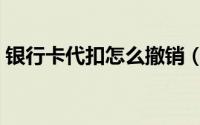 银行卡代扣怎么撤销（银行卡代扣怎么取消）