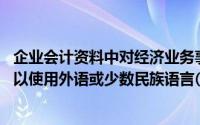 企业会计资料中对经济业务事项的描述应当使用中文,你也可以使用外语或少数民族语言()