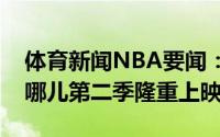 体育新闻NBA要闻：大型悬疑伦理剧小卡去哪儿第二季隆重上映