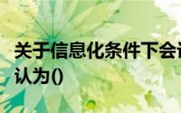 关于信息化条件下会计信息管理的表述错被误认为()