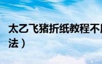 太乙飞猪折纸教程不用胶水（太乙飞猪折纸方法）
