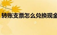 转账支票怎么兑换现金（转账支票怎么入账）