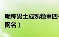 昵称男士成熟稳重四个字（四个字成熟稳重男网名）