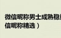 微信昵称男士成熟稳重两字（成熟稳重男士微信昵称精选）