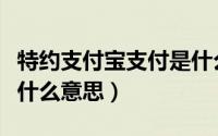 特约支付宝支付是什么意思（特约宝付支付是什么意思）