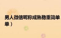 男人微信昵称成熟稳重简单（男人唯美微信昵称成熟稳重简单）