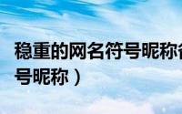 稳重的网名符号昵称备注（经典稳重的网名符号昵称）