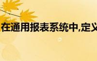 在通用报表系统中,定义报表的主要任务包括()