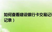 如何查看建设银行卡交易记录（如何查询建设银行卡的交易记录）
