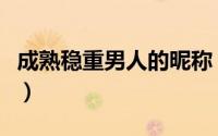 成熟稳重男人的昵称（昵称男生成熟稳重大气）
