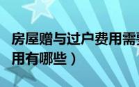 房屋赠与过户费用需要多少（房屋赠与过户费用有哪些）