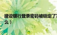 建设银行登录密码被锁定了怎么办（建设银行登录密码是什么）