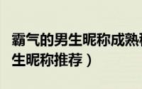 霸气的男生昵称成熟稳重（成熟稳重霸气的男生昵称推荐）