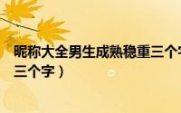昵称大全男生成熟稳重三个字（昵称大全男生唯美成熟稳重三个字）
