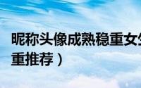 昵称头像成熟稳重女生动漫（女生昵称成熟稳重推荐）