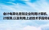 会计电算化是指企业利用计算机、网络通信等现代信息技术手段开展会计核算,以及利用上述技术手段将会计与其他管理活动有机结合的过程()