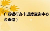 广发银行办卡进度查询中心（广发银行的信用卡办卡进度怎么查询）