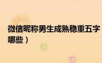 微信昵称男生成熟稳重五字（微信昵称男生成熟稳重五字有哪些）