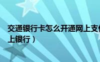 交通银行卡怎么开通网上支付功能（交通银行卡怎么开通网上银行）