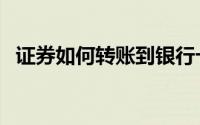 证券如何转账到银行卡（证券如何开户呢）